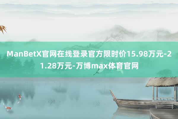ManBetX官网在线登录官方限时价15.98万元-21.28万元-万博max体育官网