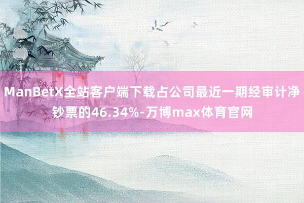 ManBetX全站客户端下载占公司最近一期经审计净钞票的46.34%-万博max体育官网