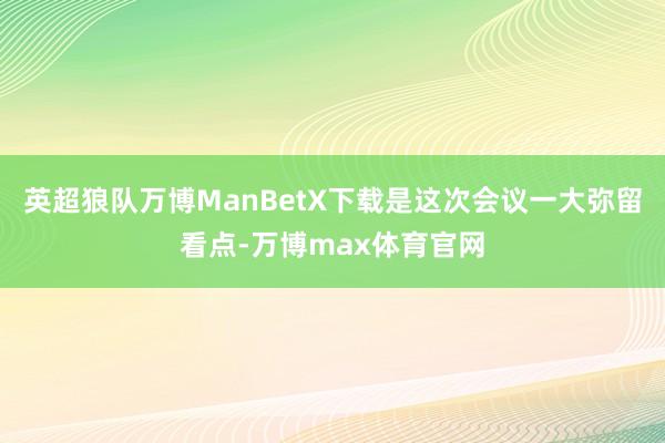 英超狼队万博ManBetX下载是这次会议一大弥留看点-万博max体育官网