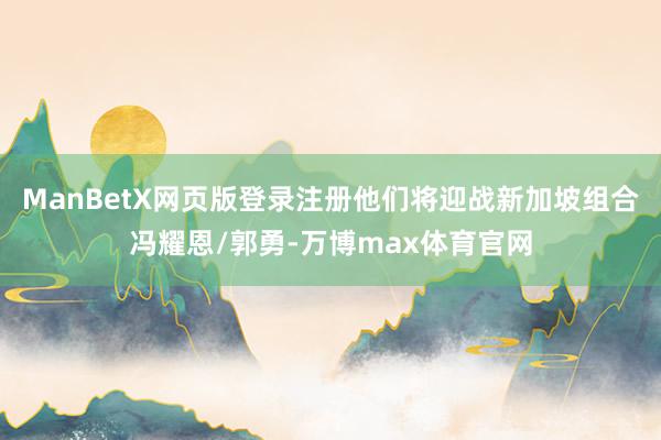 ManBetX网页版登录注册他们将迎战新加坡组合冯耀恩/郭勇-万博max体育官网