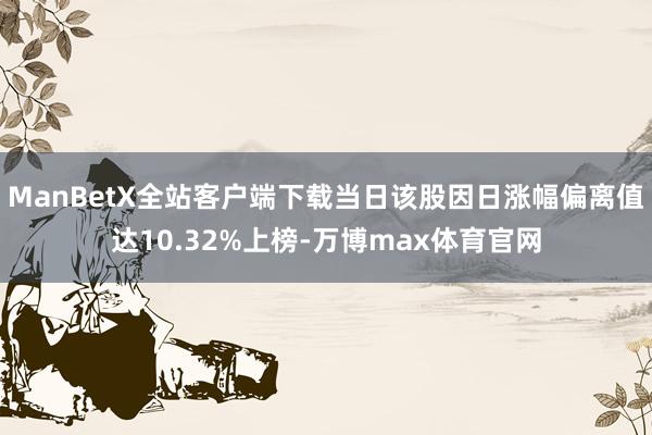 ManBetX全站客户端下载当日该股因日涨幅偏离值达10.32%上榜-万博max体育官网