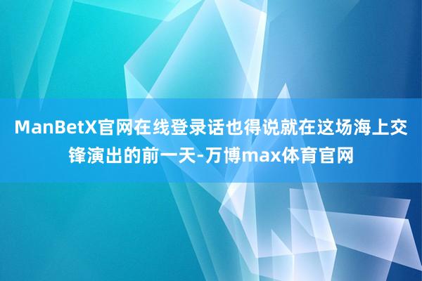 ManBetX官网在线登录话也得说就在这场海上交锋演出的前一天-万博max体育官网