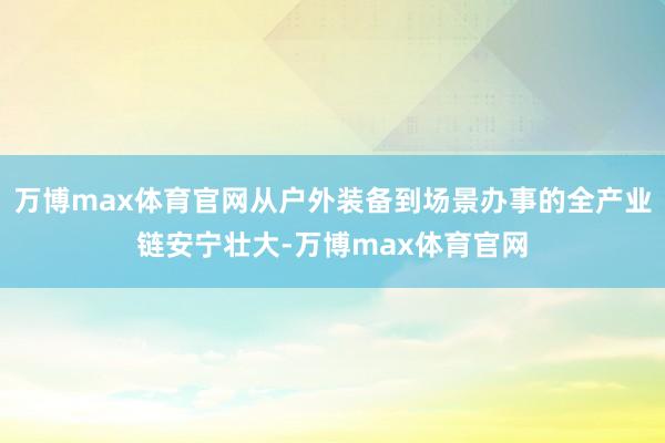 万博max体育官网从户外装备到场景办事的全产业链安宁壮大-万博max体育官网