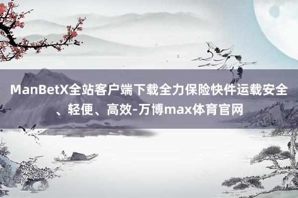 ManBetX全站客户端下载全力保险快件运载安全、轻便、高效-万博max体育官网