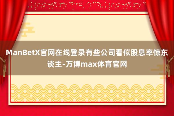 ManBetX官网在线登录有些公司看似股息率惊东谈主-万博max体育官网