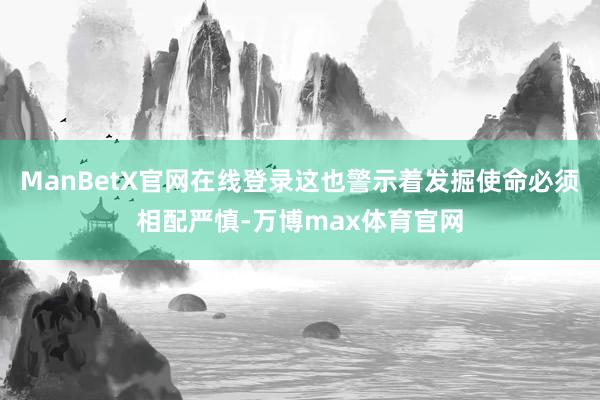 ManBetX官网在线登录这也警示着发掘使命必须相配严慎-万博max体育官网