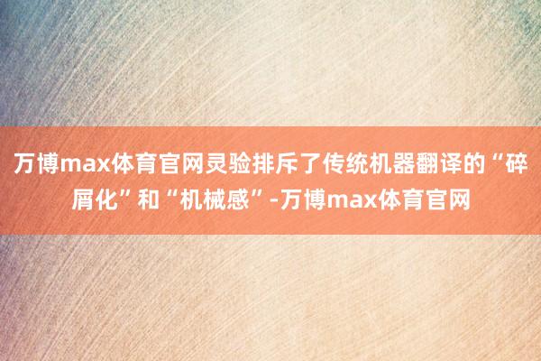 万博max体育官网灵验排斥了传统机器翻译的“碎屑化”和“机械感”-万博max体育官网