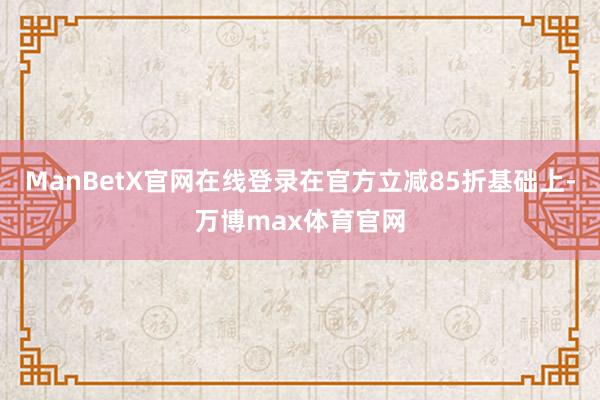 ManBetX官网在线登录在官方立减85折基础上-万博max体育官网