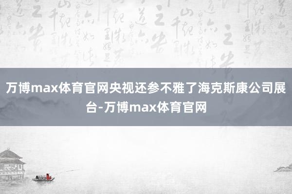 万博max体育官网央视还参不雅了海克斯康公司展台-万博max体育官网