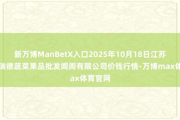 新万博ManBetX入口2025年10月18日江苏宜兴市瑞德蔬菜果品批发阛阓有限公司价钱行情-万博max体育官网