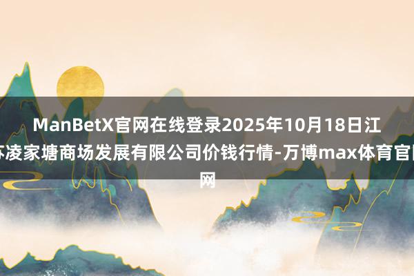 ManBetX官网在线登录2025年10月18日江苏凌家塘商场发展有限公司价钱行情-万博max体育官网