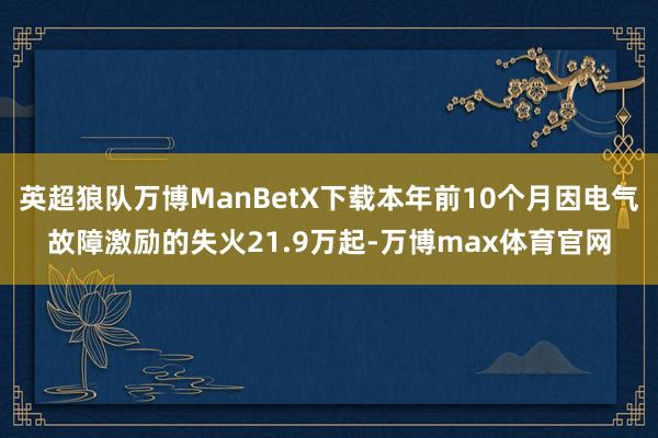 英超狼队万博ManBetX下载本年前10个月因电气故障激励的失火21.9万起-万博max体育官网