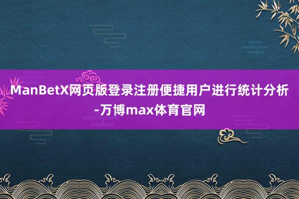 ManBetX网页版登录注册便捷用户进行统计分析-万博max体育官网