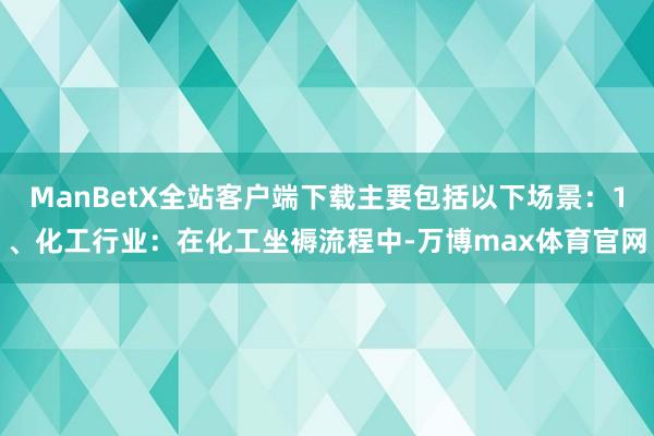 ManBetX全站客户端下载主要包括以下场景：1、化工行业：在化工坐褥流程中-万博max体育官网