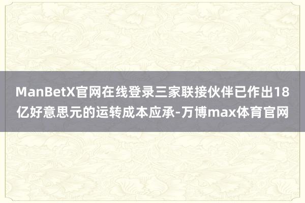 ManBetX官网在线登录三家联接伙伴已作出18亿好意思元的运转成本应承-万博max体育官网