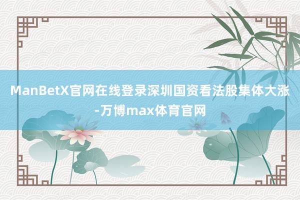 ManBetX官网在线登录深圳国资看法股集体大涨-万博max体育官网