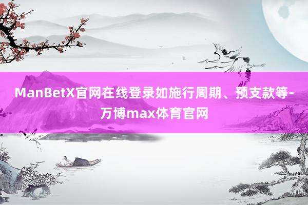 ManBetX官网在线登录如施行周期、预支款等-万博max体育官网