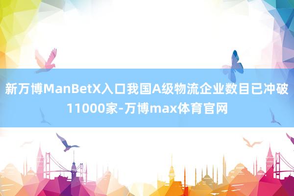 新万博ManBetX入口我国A级物流企业数目已冲破11000家-万博max体育官网