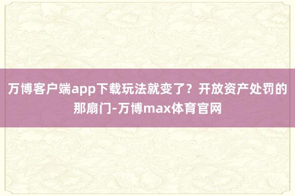 万博客户端app下载玩法就变了？开放资产处罚的那扇门-万博max体育官网