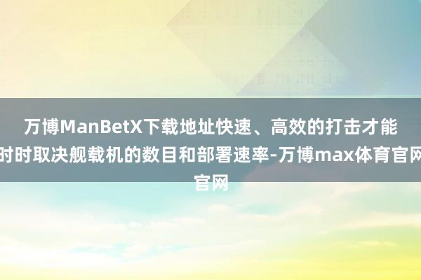 万博ManBetX下载地址快速、高效的打击才能时时取决舰载机的数目和部署速率-万博max体育官网