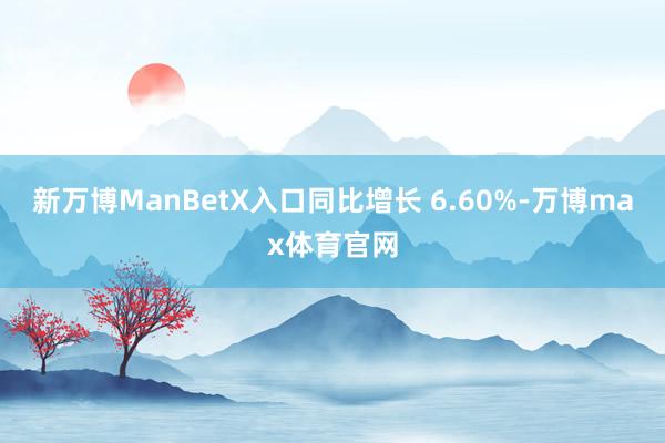 新万博ManBetX入口同比增长 6.60%-万博max体育官网
