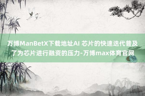 万博ManBetX下载地址AI 芯片的快速迭代普及了为芯片进行融资的压力-万博max体育官网