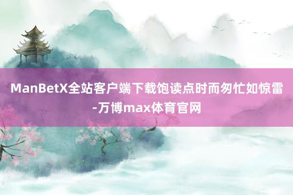 ManBetX全站客户端下载饱读点时而匆忙如惊雷-万博max体育官网