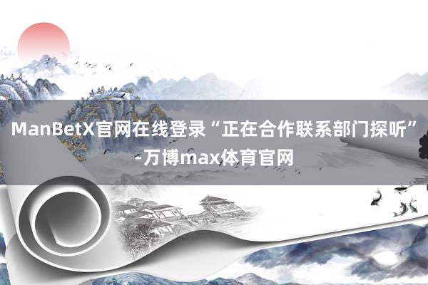 ManBetX官网在线登录“正在合作联系部门探听”-万博max体育官网