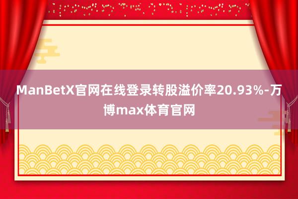 ManBetX官网在线登录转股溢价率20.93%-万博max体育官网