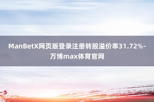 ManBetX网页版登录注册转股溢价率31.72%-万博max体育官网