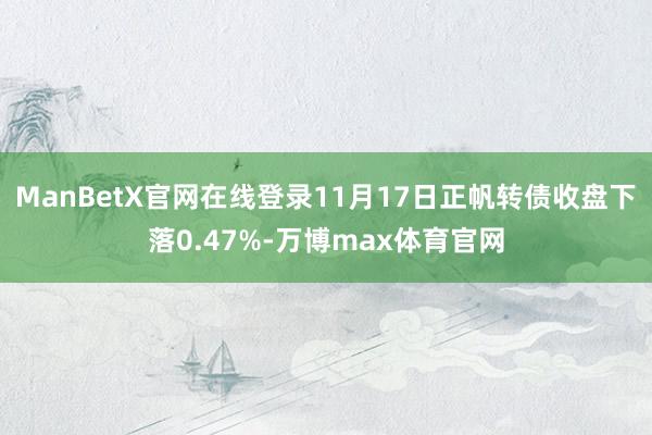 ManBetX官网在线登录11月17日正帆转债收盘下落0.47%-万博max体育官网