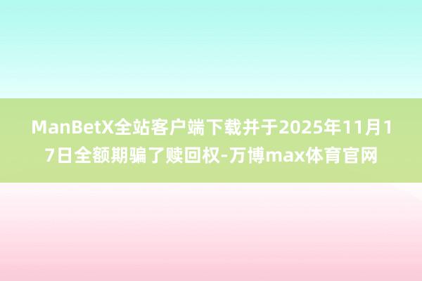 ManBetX全站客户端下载并于2025年11月17日全额期骗了赎回权-万博max体育官网