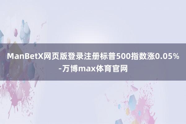 ManBetX网页版登录注册标普500指数涨0.05%-万博max体育官网