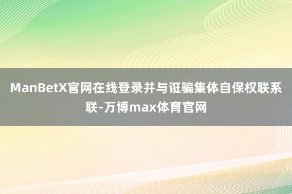ManBetX官网在线登录并与诳骗集体自保权联系联-万博max体育官网