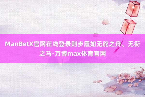 ManBetX官网在线登录则步履如无舵之舟、无衔之马-万博max体育官网