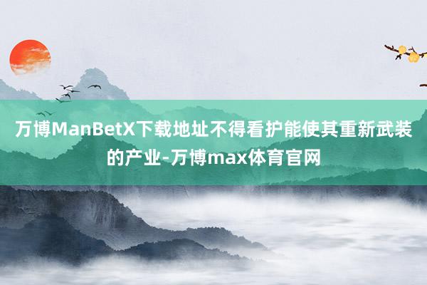 万博ManBetX下载地址不得看护能使其重新武装的产业-万博max体育官网