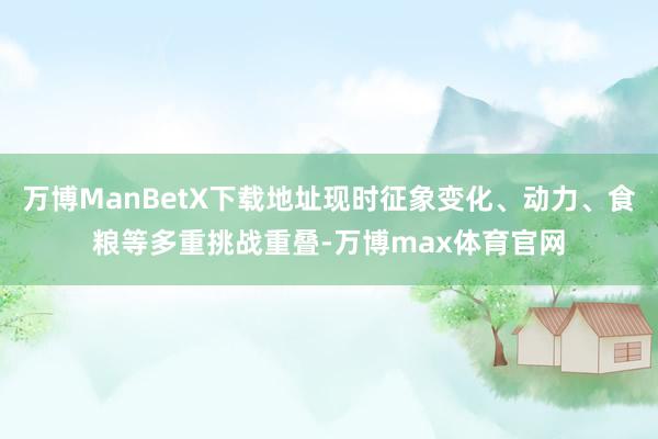 万博ManBetX下载地址现时征象变化、动力、食粮等多重挑战重叠-万博max体育官网