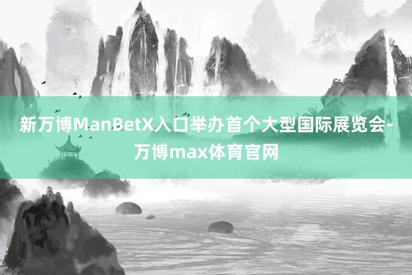 新万博ManBetX入口举办首个大型国际展览会-万博max体育官网