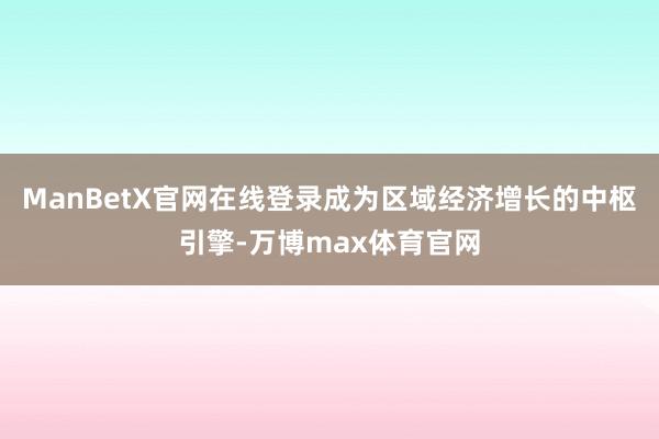 ManBetX官网在线登录成为区域经济增长的中枢引擎-万博max体育官网