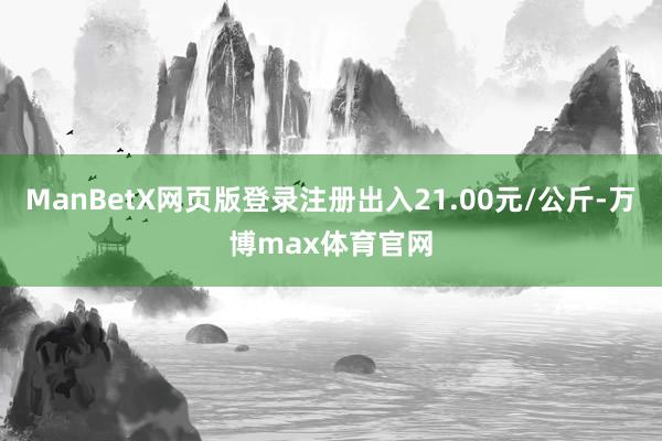 ManBetX网页版登录注册出入21.00元/公斤-万博max体育官网