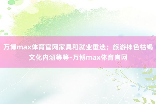 万博max体育官网家具和就业重迭;旅游神色枯竭文化内涵等等-万博max体育官网