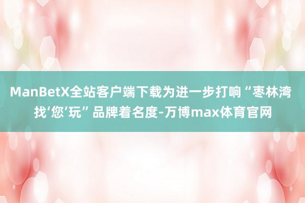 ManBetX全站客户端下载为进一步打响“枣林湾 找‘您’玩”品牌着名度-万博max体育官网