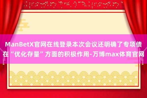 ManBetX官网在线登录本次会议还明确了专项债在“优化存量”方面的积极作用-万博max体育官网