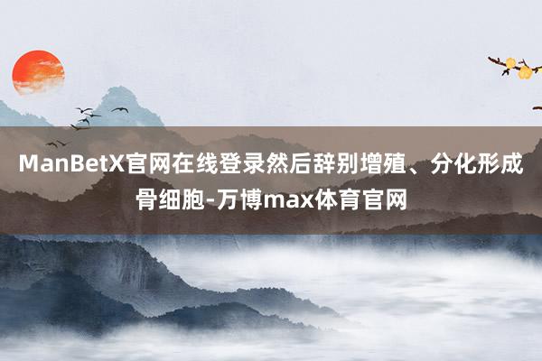 ManBetX官网在线登录然后辞别增殖、分化形成骨细胞-万博max体育官网