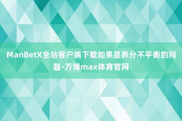 ManBetX全站客户端下载如果是养分不平衡的问题-万博max体育官网