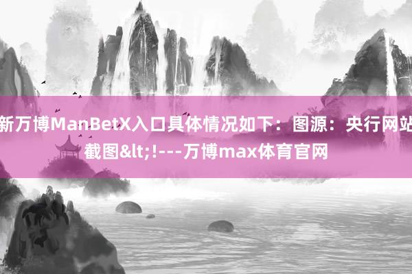 新万博ManBetX入口具体情况如下：图源：央行网站截图<!---万博max体育官网