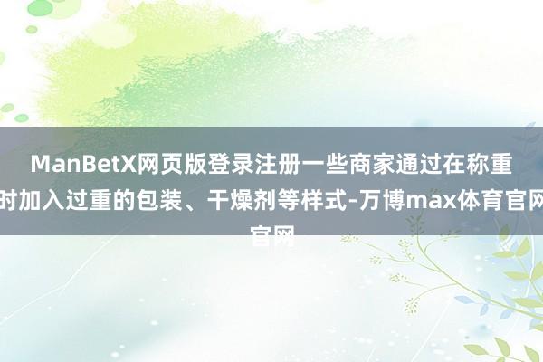 ManBetX网页版登录注册一些商家通过在称重时加入过重的包装、干燥剂等样式-万博max体育官网