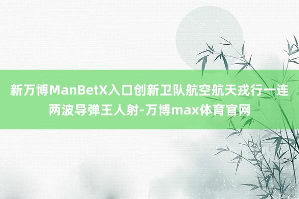 新万博ManBetX入口创新卫队航空航天戎行一连两波导弹王人射-万博max体育官网