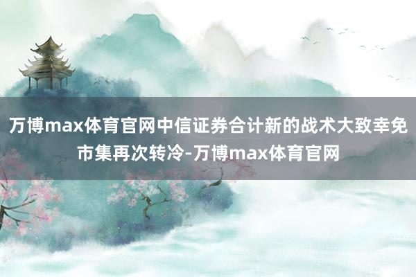 万博max体育官网中信证券合计新的战术大致幸免市集再次转冷-万博max体育官网