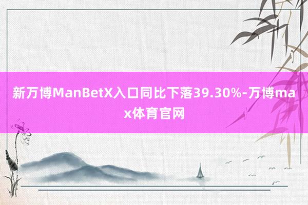 新万博ManBetX入口同比下落39.30%-万博max体育官网